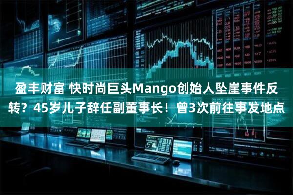 盈丰财富 快时尚巨头Mango创始人坠崖事件反转?45岁儿子辞任副董事长!曾3次前往事发地点