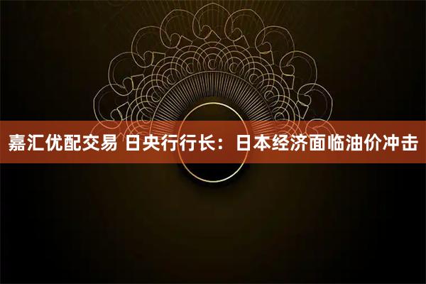 嘉汇优配交易 日央行行长：日本经济面临油价冲击