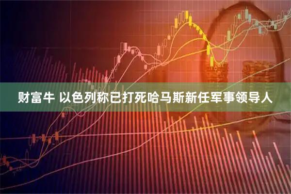 财富牛 以色列称已打死哈马斯新任军事领导人