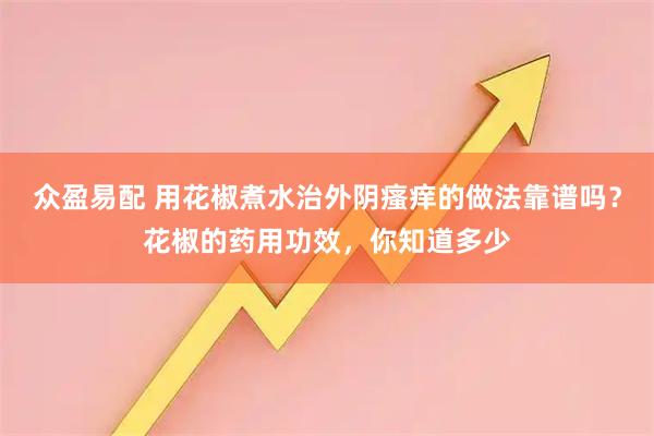 众盈易配 用花椒煮水治外阴瘙痒的做法靠谱吗?花椒的药用功效,你知道多少