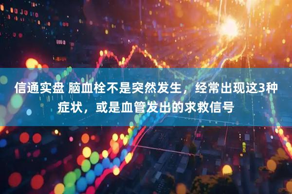 信通实盘 脑血栓不是突然发生，经常出现这3种症状，或是血管发出的求救信号